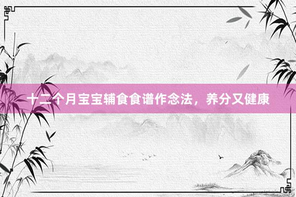 十二个月宝宝辅食食谱作念法，养分又健康